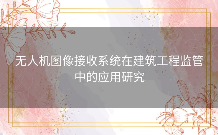 无人机图像接收系统在建筑工程监管中的应用研究