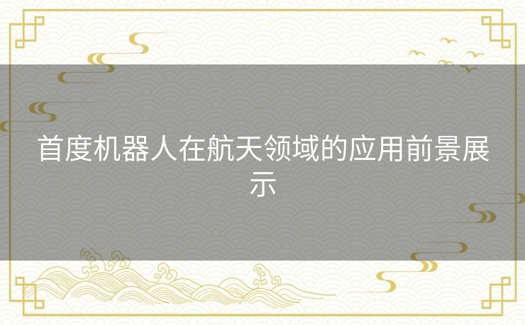 首度机器人在航天领域的应用前景展示