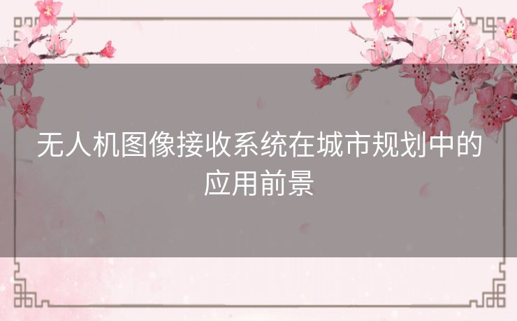 无人机图像接收系统在城市规划中的应用前景
