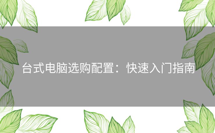 台式电脑选购配置：快速入门指南