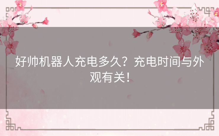 好帅机器人充电多久？充电时间与外观有关！