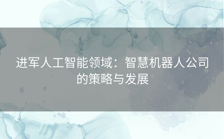 进军人工智能领域：智慧机器人公司的策略与发展