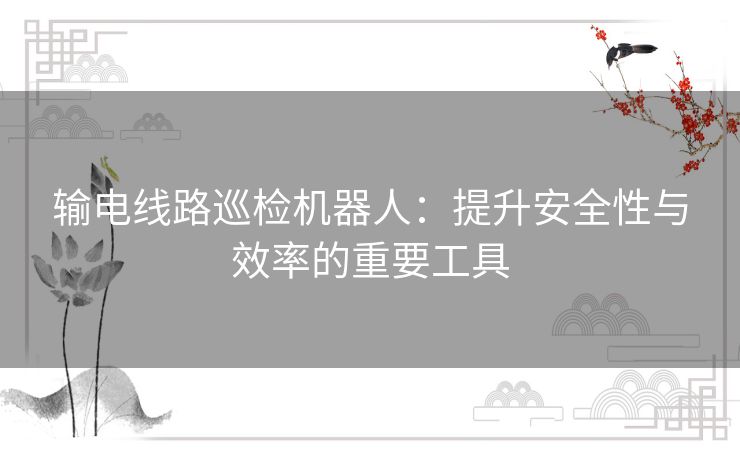 输电线路巡检机器人：提升安全性与效率的重要工具
