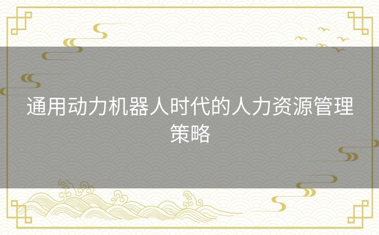 通用动力机器人时代的人力资源管理策略