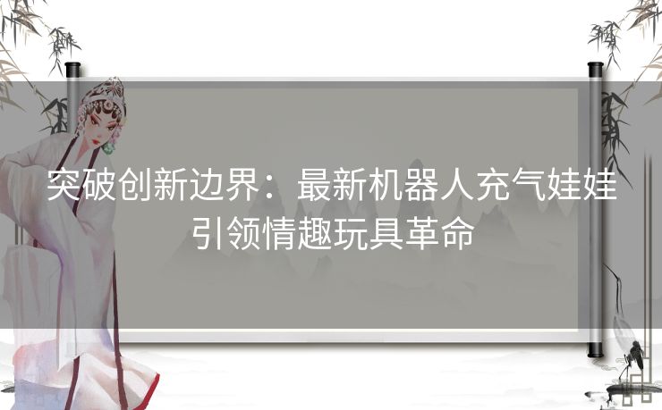 突破创新边界：最新机器人充气娃娃引领情趣玩具革命