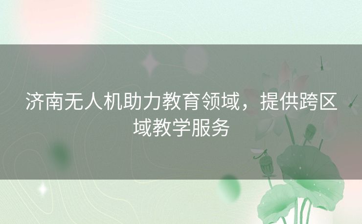 济南无人机助力教育领域，提供跨区域教学服务
