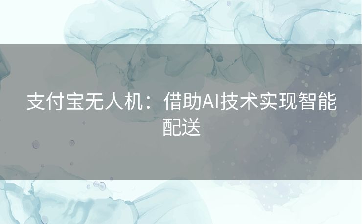 支付宝无人机：借助AI技术实现智能配送