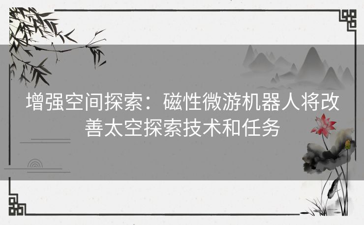 增强空间探索：磁性微游机器人将改善太空探索技术和任务