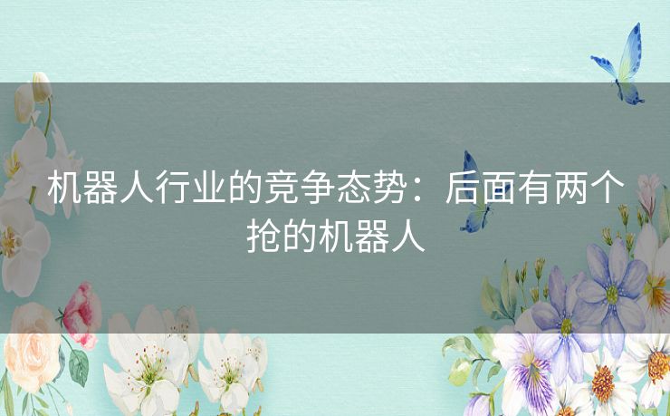 机器人行业的竞争态势：后面有两个抢的机器人