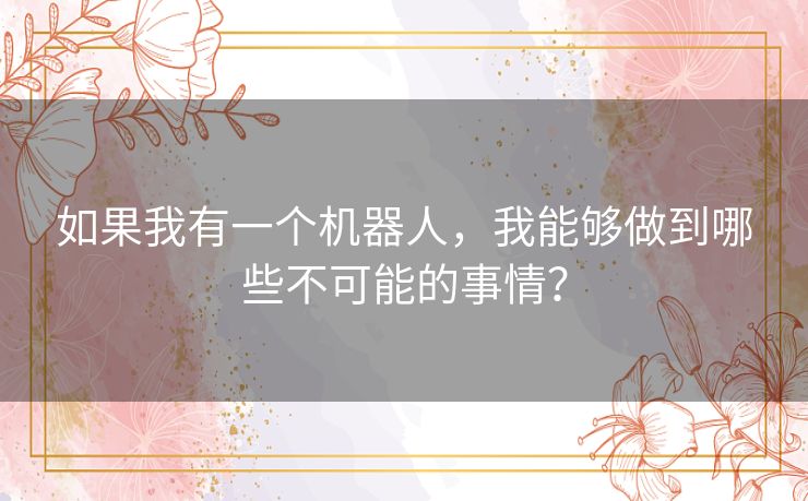 如果我有一个机器人，我能够做到哪些不可能的事情？