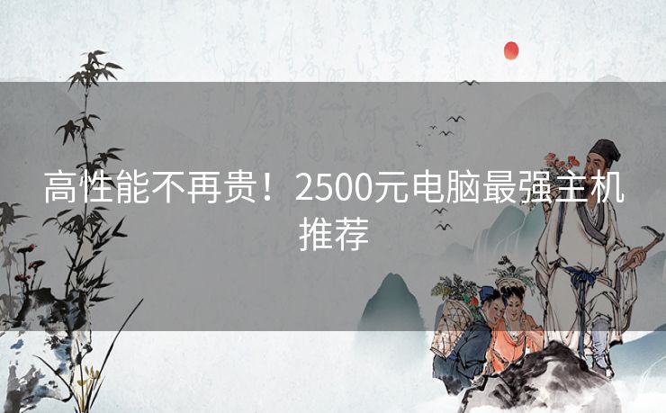 高性能不再贵！2500元电脑最强主机推荐