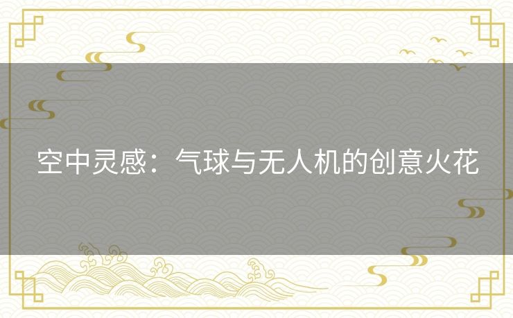 空中灵感：气球与无人机的创意火花