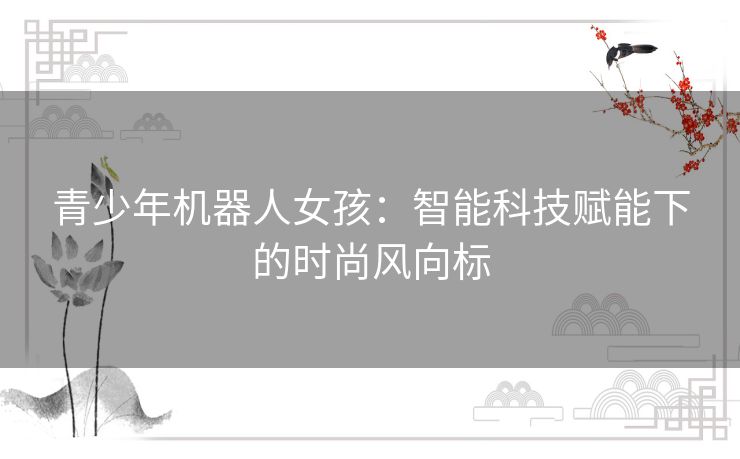 青少年机器人女孩：智能科技赋能下的时尚风向标