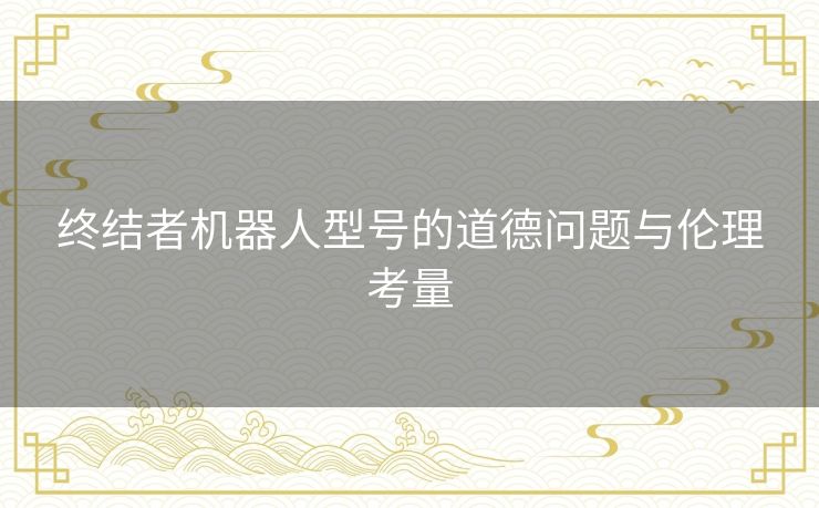 终结者机器人型号的道德问题与伦理考量