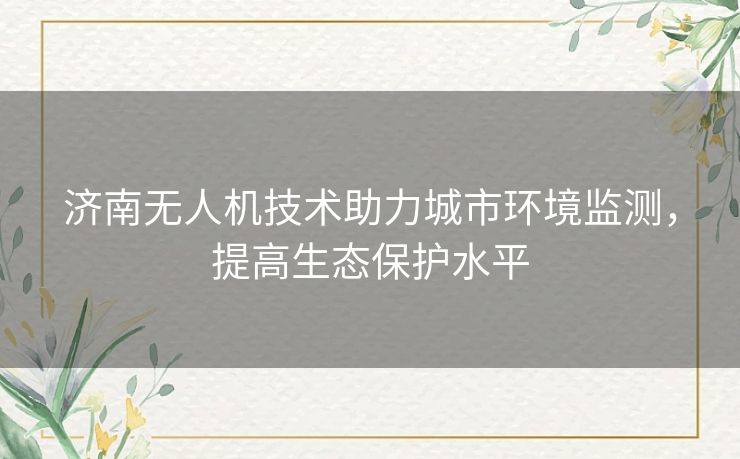 济南无人机技术助力城市环境监测，提高生态保护水平