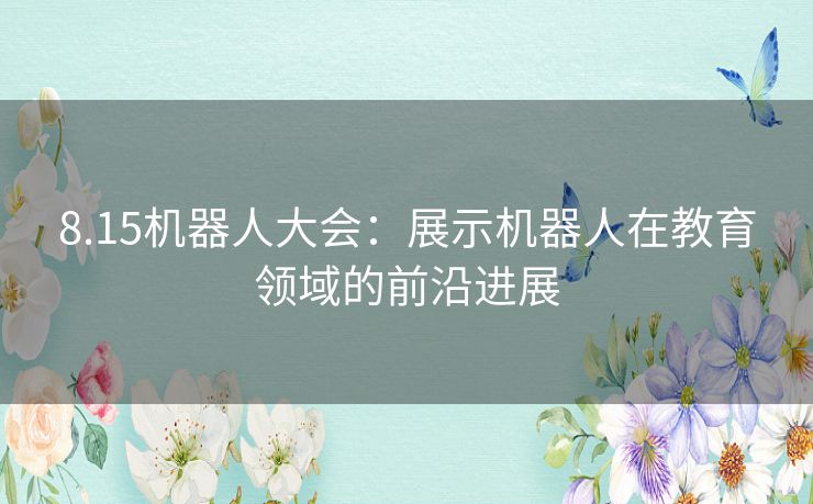 8.15机器人大会：展示机器人在教育领域的前沿进展