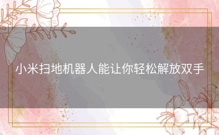 小米扫地机器人能让你轻松解放双手