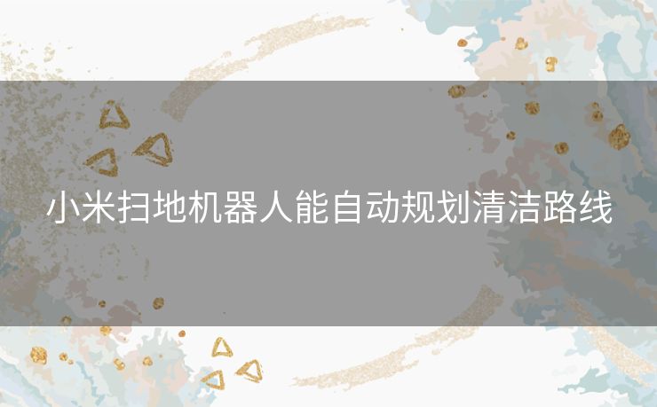 小米扫地机器人能自动规划清洁路线