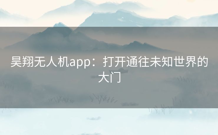 昊翔无人机app：打开通往未知世界的大门
