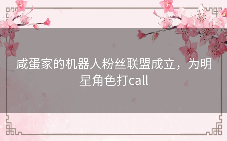咸蛋家的机器人粉丝联盟成立，为明星角色打call