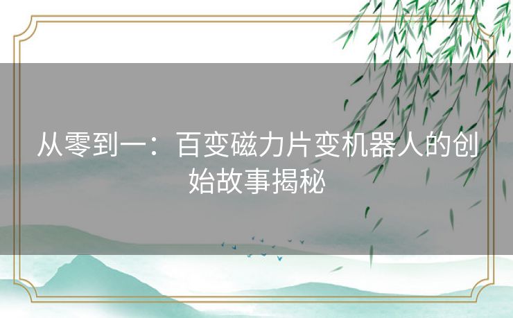 从零到一：百变磁力片变机器人的创始故事揭秘