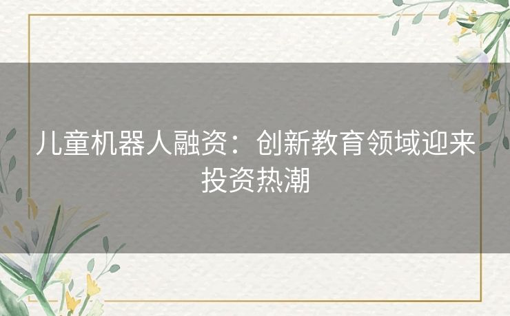 儿童机器人融资：创新教育领域迎来投资热潮