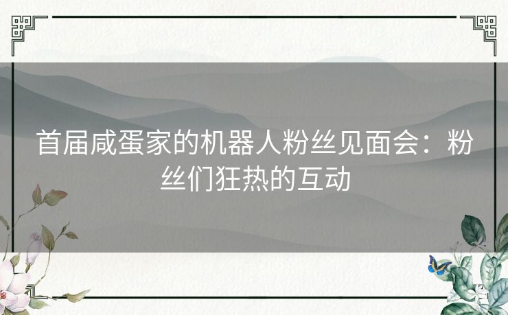 首届咸蛋家的机器人粉丝见面会：粉丝们狂热的互动