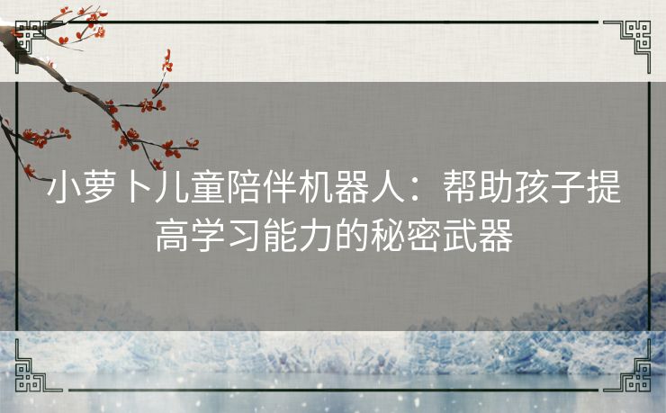 小萝卜儿童陪伴机器人：帮助孩子提高学习能力的秘密武器