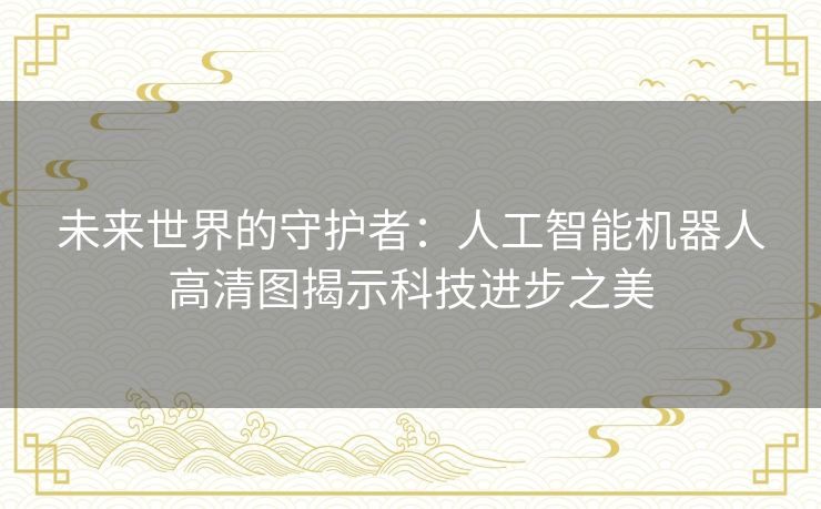 未来世界的守护者：人工智能机器人高清图揭示科技进步之美