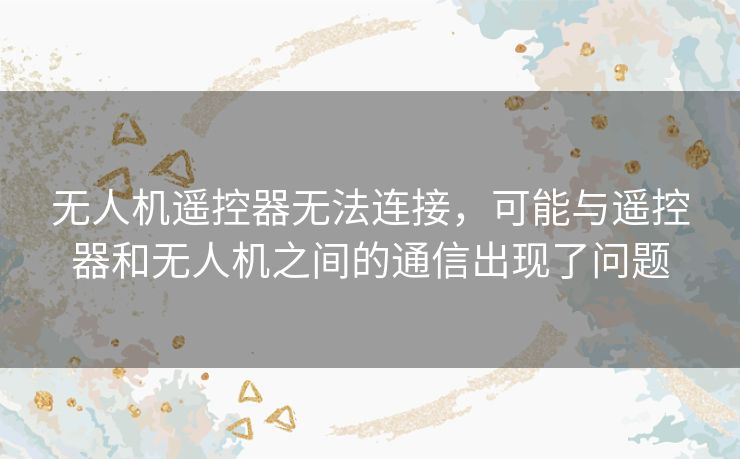 无人机遥控器无法连接，可能与遥控器和无人机之间的通信出现了问题