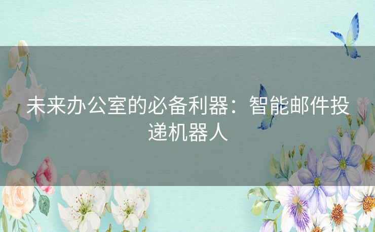 未来办公室的必备利器：智能邮件投递机器人