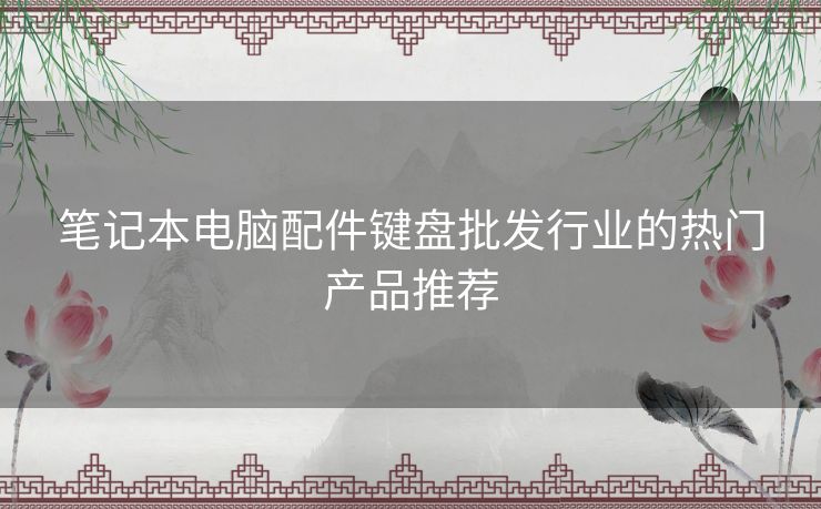 笔记本电脑配件键盘批发行业的热门产品推荐