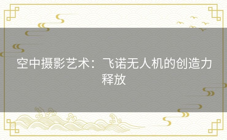 空中摄影艺术：飞诺无人机的创造力释放