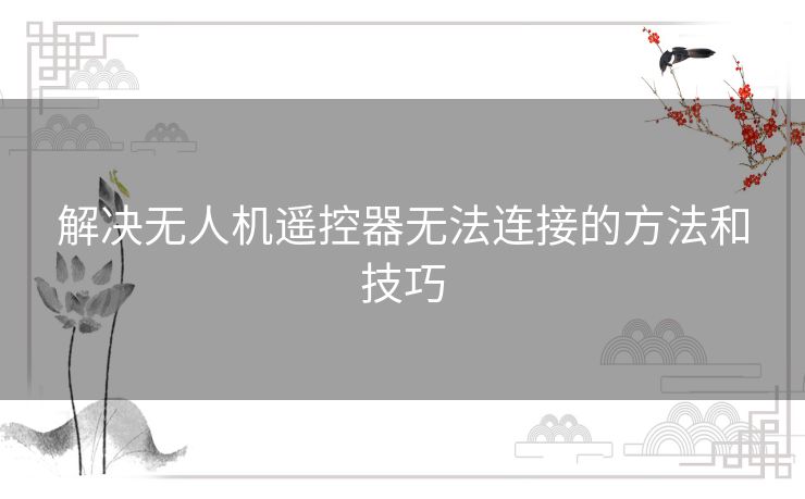解决无人机遥控器无法连接的方法和技巧