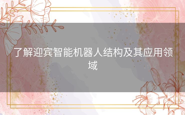 了解迎宾智能机器人结构及其应用领域