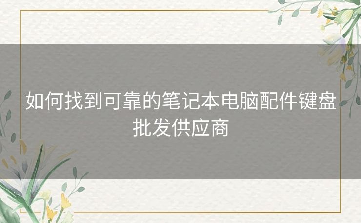 如何找到可靠的笔记本电脑配件键盘批发供应商