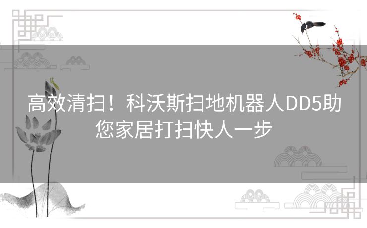 高效清扫！科沃斯扫地机器人DD5助您家居打扫快人一步