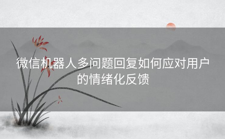 微信机器人多问题回复如何应对用户的情绪化反馈