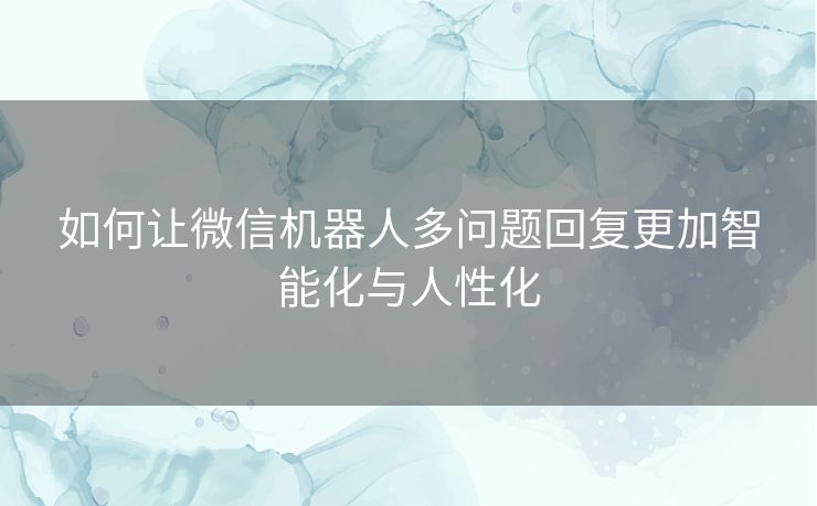 如何让微信机器人多问题回复更加智能化与人性化
