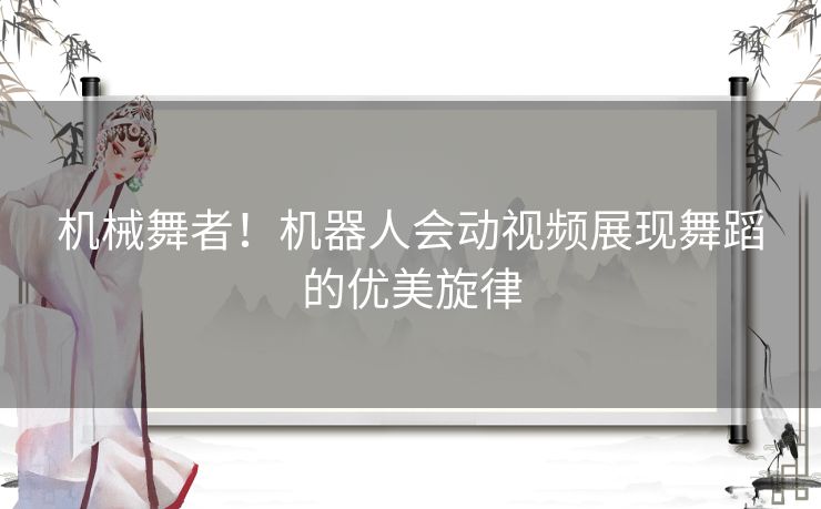 机械舞者！机器人会动视频展现舞蹈的优美旋律