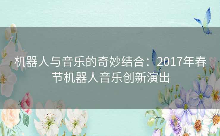机器人与音乐的奇妙结合：2017年春节机器人音乐创新演出