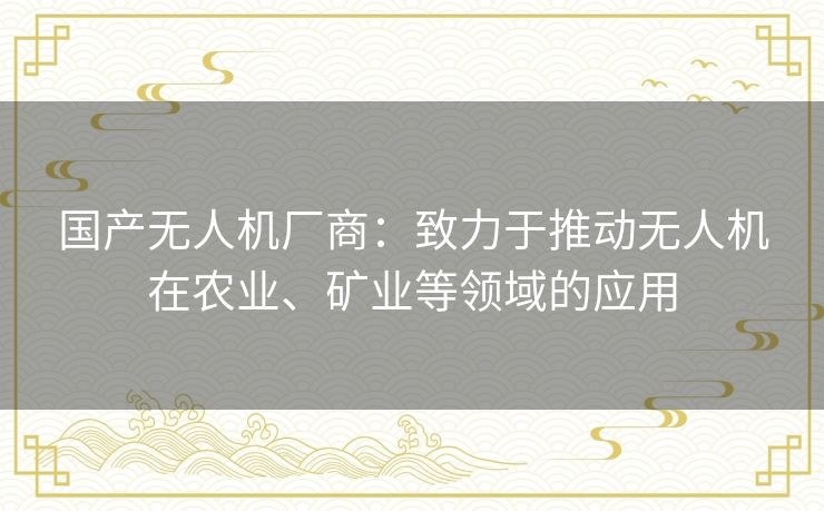 国产无人机厂商：致力于推动无人机在农业、矿业等领域的应用