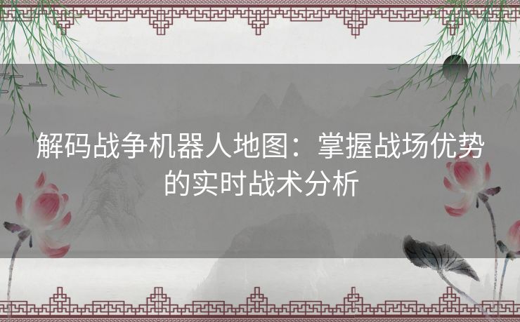 解码战争机器人地图：掌握战场优势的实时战术分析