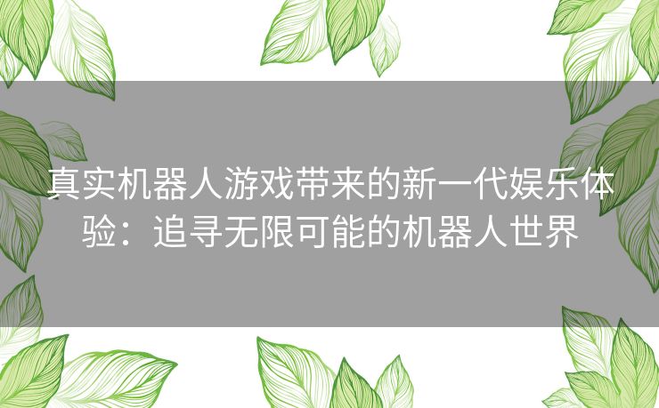 真实机器人游戏带来的新一代娱乐体验：追寻无限可能的机器人世界
