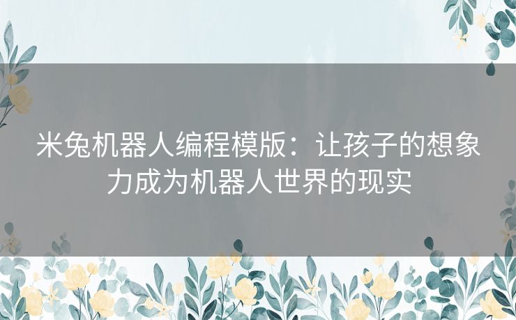 米兔机器人编程模版：让孩子的想象力成为机器人世界的现实