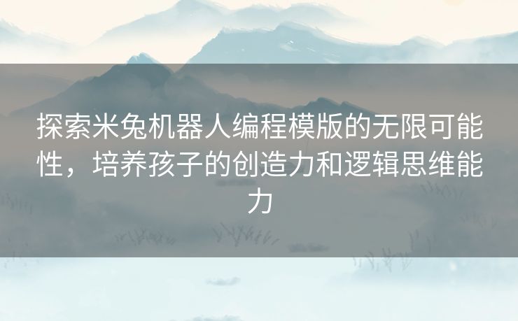 探索米兔机器人编程模版的无限可能性，培养孩子的创造力和逻辑思维能力