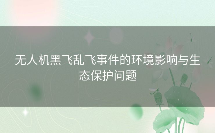 无人机黑飞乱飞事件的环境影响与生态保护问题