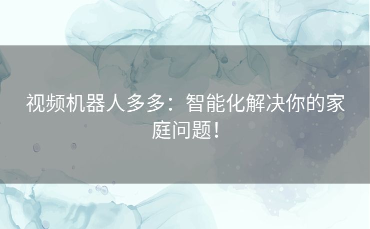 视频机器人多多：智能化解决你的家庭问题！