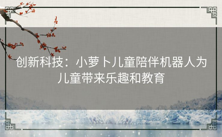 创新科技：小萝卜儿童陪伴机器人为儿童带来乐趣和教育