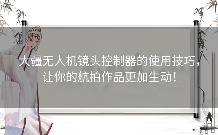 大疆无人机镜头控制器的使用技巧，让你的航拍作品更加生动！
